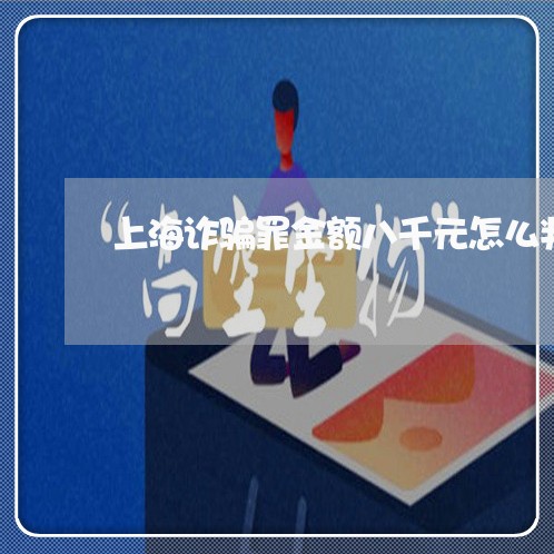 上海诈骗罪金额八千元怎么判/2023032216957