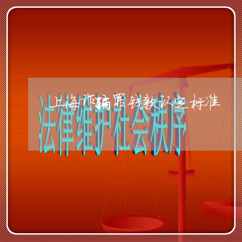 上海诈骗罪钱款认定标准/2023021523858 上海诈骗罪钱款认定标准/2023021523858