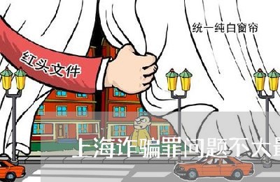 上海诈骗罪问题不大最后会怎样/2023041584816