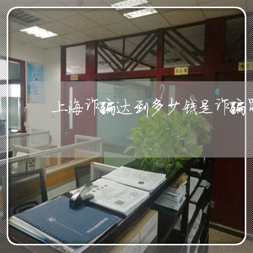 上海诈骗达到多少钱是诈骗罪/2023032251483 上海诈骗达到多少钱是诈骗罪/2023032251483