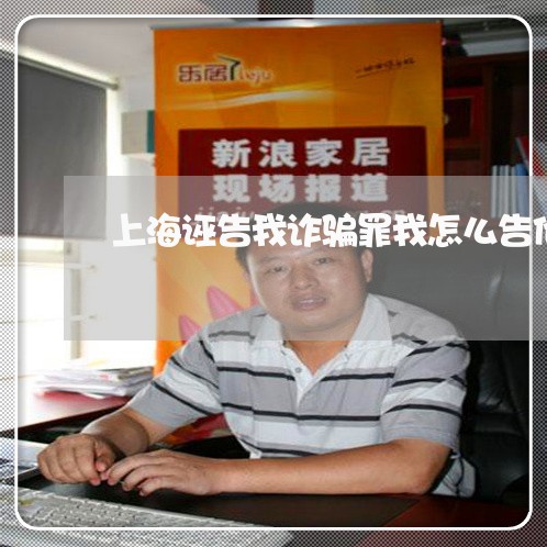 上海诬告我诈骗罪我怎么告他/2023032219404 上海诬告我诈骗罪我怎么告他/2023032219404