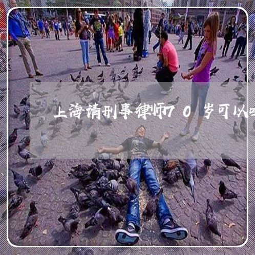 上海请刑事律师70岁可以吗/2023032283624