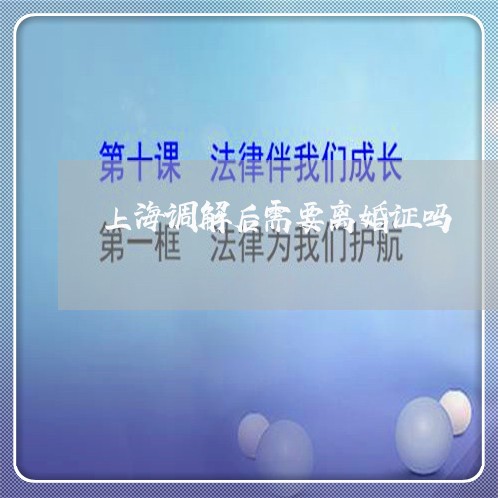 上海调解后需要离婚证吗/2023021516240 上海调解后需要离婚证吗/2023021516240