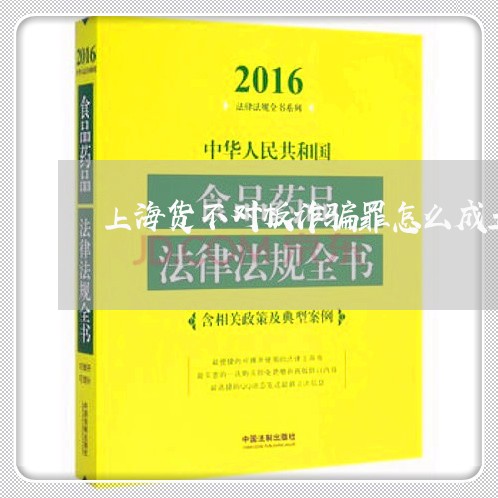上海货不对板诈骗罪怎么成立/2023032219361 上海货不对板诈骗罪怎么成立/2023032219361