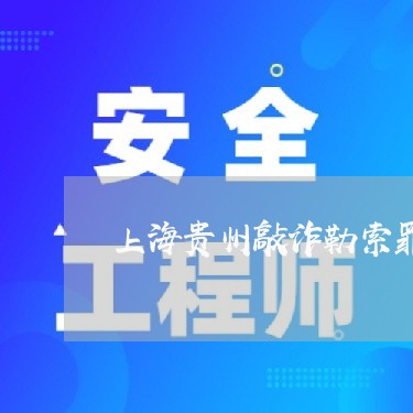 上海贵州敲诈勒索罪辩护/2023041147161