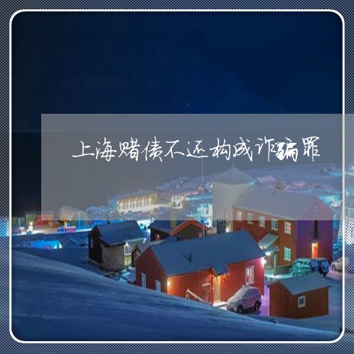 上海赌债不还构成诈骗罪/2023021585258 上海赌债不还构成诈骗罪/2023021585258