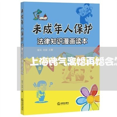 上海赌气离婚再婚会怎样/2023041061591