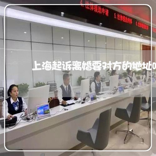 上海起诉离婚要对方的地址吗/2023032259482 上海起诉离婚要对方的地址吗/2023032259482