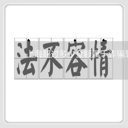 上海超过多少金额属于诈骗罪/2023032238248 上海超过多少金额属于诈骗罪/2023032238248
