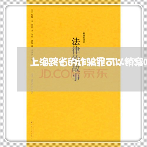 上海跨省的诈骗罪可以销案吗/2023032216837 上海跨省的诈骗罪可以销案吗/2023032216837