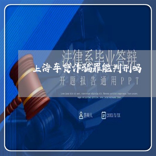 上海车贷诈骗罪能判刑吗/2023041151605