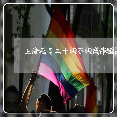 上海还了三千构不构成诈骗罪/2023032225926