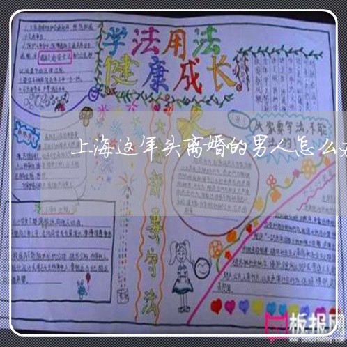 上海这年头离婚的男人怎么办/2023032259302 上海这年头离婚的男人怎么办/2023032259302