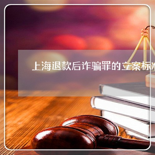上海退款后诈骗罪的立案标准/2023032224149 上海退款后诈骗罪的立案标准/2023032224149