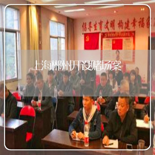 上海郴州开设赌场案/2023032539270