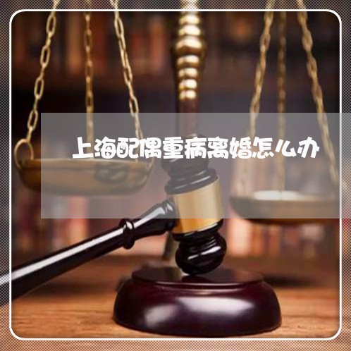 上海配偶重病离婚怎么办/2023021552525 上海配偶重病离婚怎么办/2023021552525
