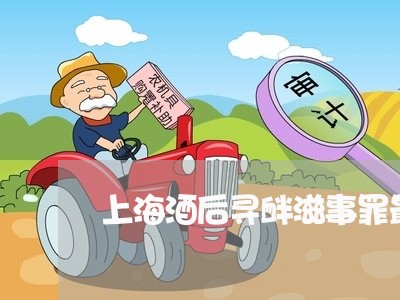 上海酒后寻衅滋事罪最低量刑/2023032252403 上海酒后寻衅滋事罪最低量刑/2023032252403