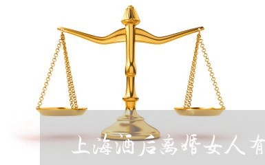 上海酒后离婚女人有什么后果/2023032207471