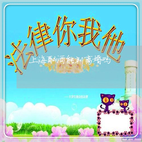 上海酗酒能判离婚吗/2023032506917 上海酗酒能判离婚吗/2023032506917