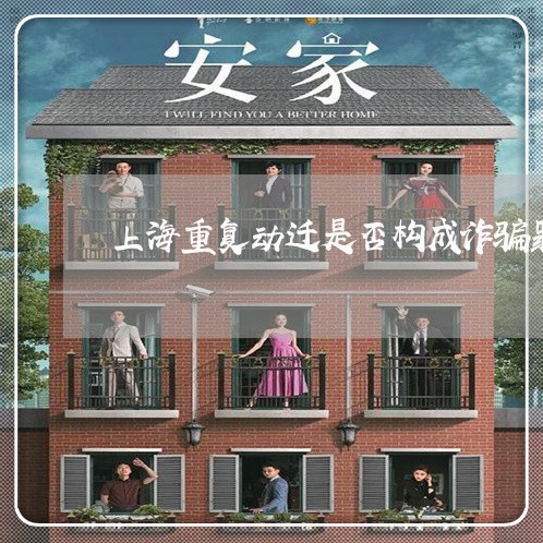 上海重复动迁是否构成诈骗罪/2023032174826 上海重复动迁是否构成诈骗罪/2023032174826