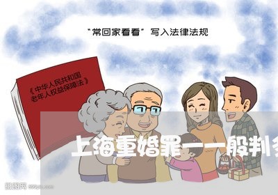 上海重婚罪一一般判多长时间/2023032124250 上海重婚罪一一般判多长时间/2023032124250