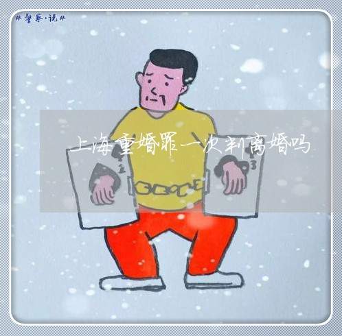 上海重婚罪一次判离婚吗/2023021407946 上海重婚罪一次判离婚吗/2023021407946