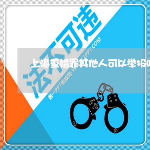上海重婚罪其他人可以举报吗/2023032172636 上海重婚罪其他人可以举报吗/2023032172636