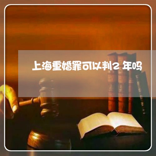 上海重婚罪可以判2年吗/2023021515837 上海重婚罪可以判2年吗/2023021515837