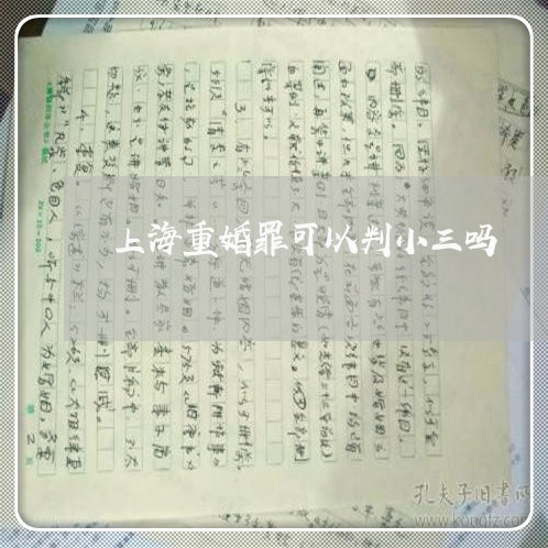 上海重婚罪可以判小三吗/2023021559353 上海重婚罪可以判小三吗/2023021559353