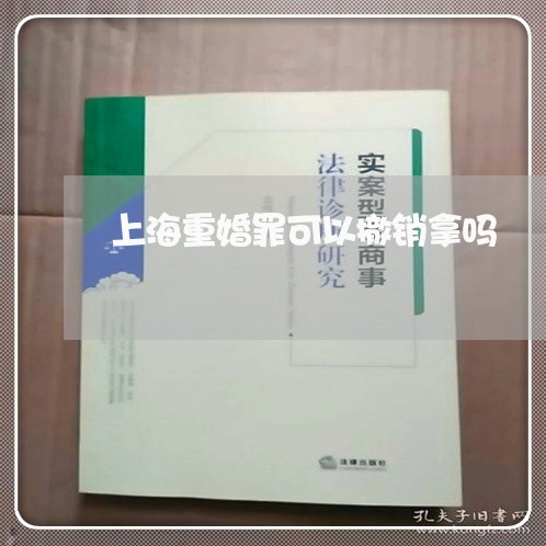 上海重婚罪可以撤销拿吗/2023041017039