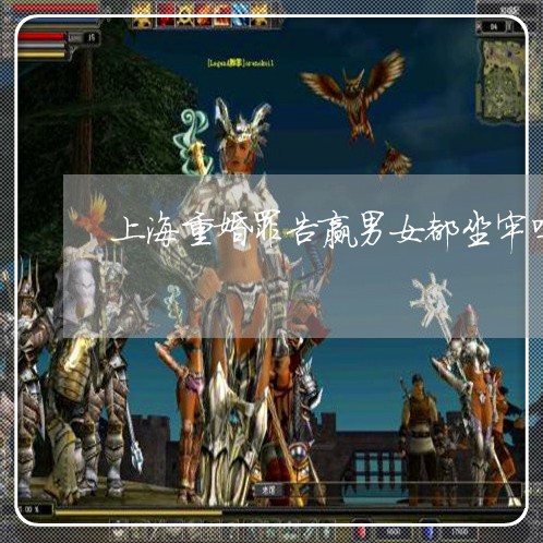 上海重婚罪告赢男女都坐牢吗/2023032174249 上海重婚罪告赢男女都坐牢吗/2023032174249