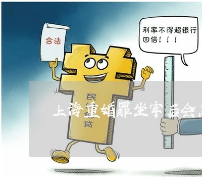 上海重婚罪坐牢后会怎样/2023021542615 上海重婚罪坐牢后会怎样/2023021542615