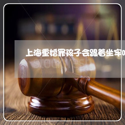 上海重婚罪孩子会跟着坐牢吗/2023032149482 上海重婚罪孩子会跟着坐牢吗/2023032149482