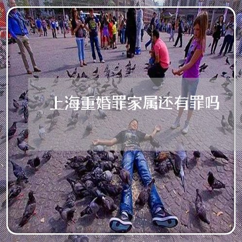 上海重婚罪家属还有罪吗/2023021584039 上海重婚罪家属还有罪吗/2023021584039