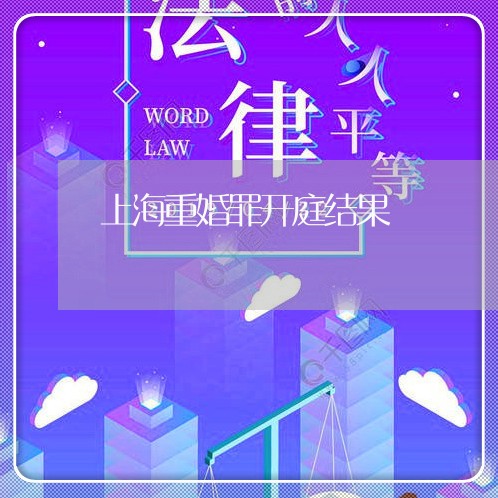 上海重婚罪开庭结果/2023032495938 上海重婚罪开庭结果/2023032495938
