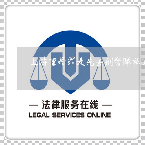 上海重婚罪是先去刑警队报案吗/2023041515926