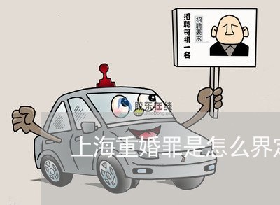 上海重婚罪是怎么界定的/2023021584915 上海重婚罪是怎么界定的/2023021584915