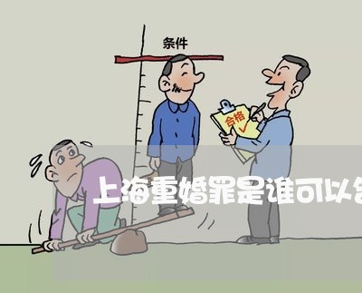 上海重婚罪是谁可以告的/2023021545938 上海重婚罪是谁可以告的/2023021545938