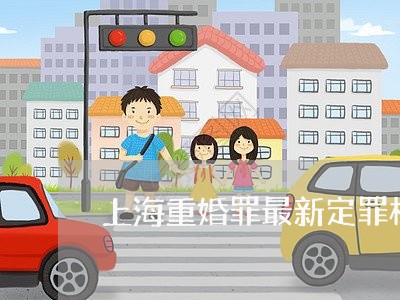 上海重婚罪最新定罪标准/2023021550370 上海重婚罪最新定罪标准/2023021550370