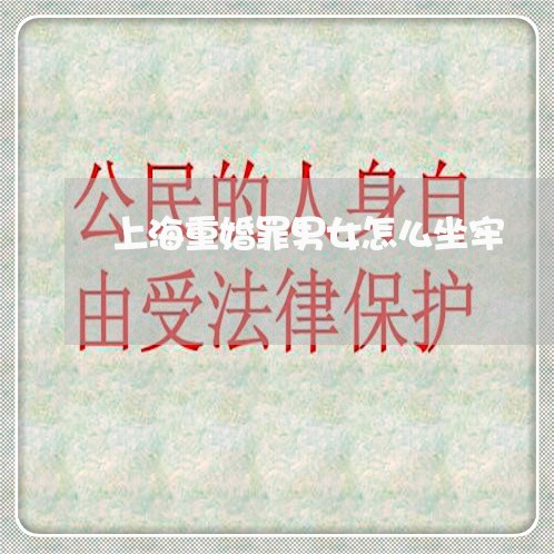 上海重婚罪男女怎么坐牢/2023021505158 上海重婚罪男女怎么坐牢/2023021505158