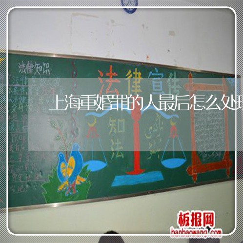 上海重婚罪的人最后怎么处理/2023032168493 上海重婚罪的人最后怎么处理/2023032168493