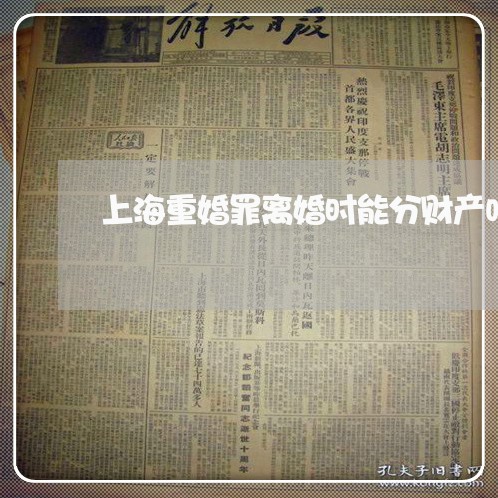 上海重婚罪离婚时能分财产吗/2023032195169 上海重婚罪离婚时能分财产吗/2023032195169