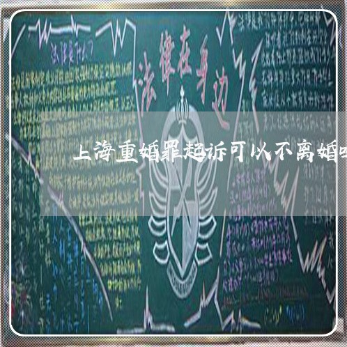 上海重婚罪起诉可以不离婚吗/2023032161703 上海重婚罪起诉可以不离婚吗/2023032161703