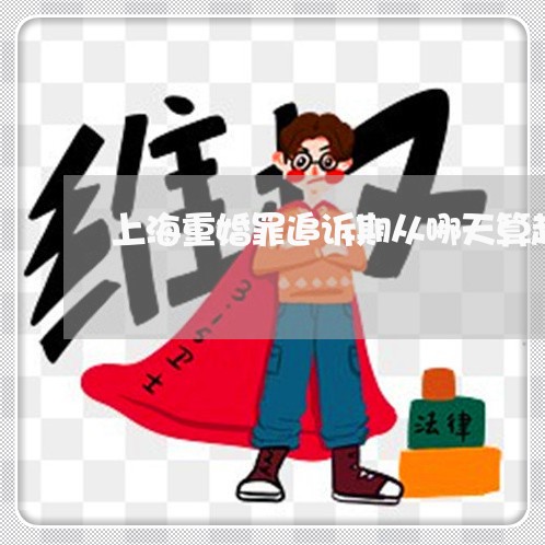 上海重婚罪追诉期从哪天算起/2023032172525 上海重婚罪追诉期从哪天算起/2023032172525