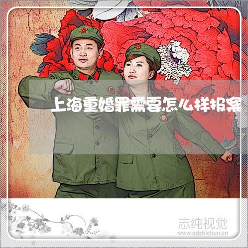 上海重婚罪需要怎么样报案/2023030257270 上海重婚罪需要怎么样报案/2023030257270