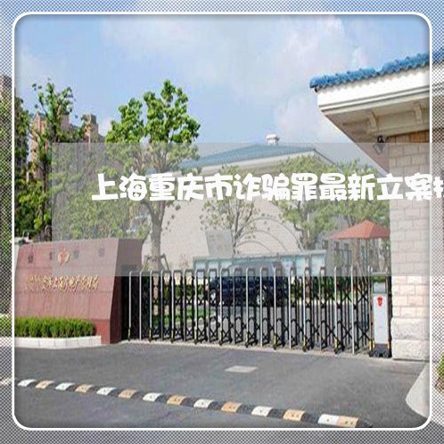 上海重庆市诈骗罪最新立案标准/2023041593157