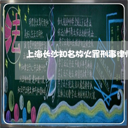 上海长沙知名放火罪刑事律师/2023032237350 上海长沙知名放火罪刑事律师/2023032237350