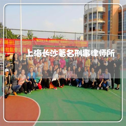 上海长沙著名刑事律师所/2023021583806 上海长沙著名刑事律师所/2023021583806