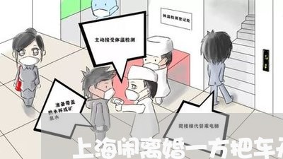 上海闹离婚一方把车开走/2023021482615 上海闹离婚一方把车开走/2023021482615