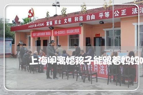 上海闹离婚孩子能跟着妈妈吗/2023032201615 上海闹离婚孩子能跟着妈妈吗/2023032201615